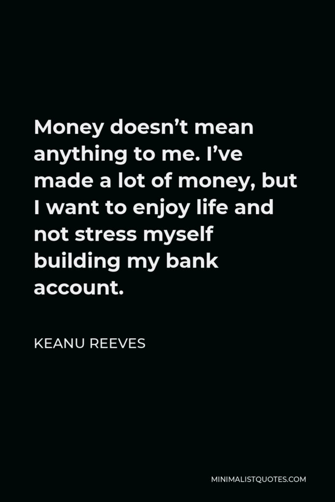 Keanu Reeves Quote - Money doesn’t mean anything to me. I’ve made a lot of money, but I want to enjoy life and not stress myself building my bank account.
