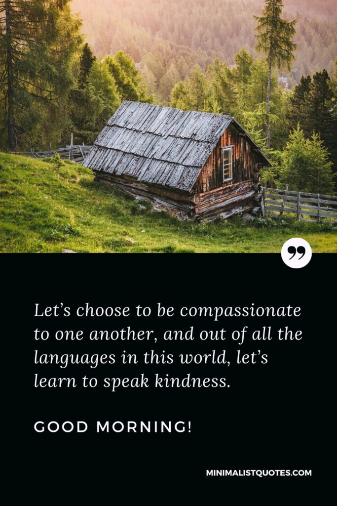 Morning Quote, Wish & Message With Image: Let’s choose to be compassionate to one another, and out of all the languages in this world, let’s learn to speak kindness. Good Morning!