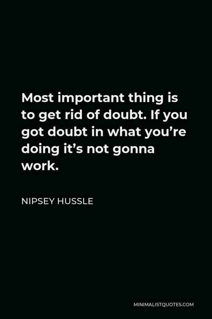 Nipsey Hussle Quote - Most important thing is to get rid of doubt. If you got doubt in what you’re doing it’s not gonna work.