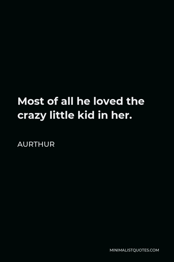 Aurthur Quote - Most of all he loved the crazy little kid in her.