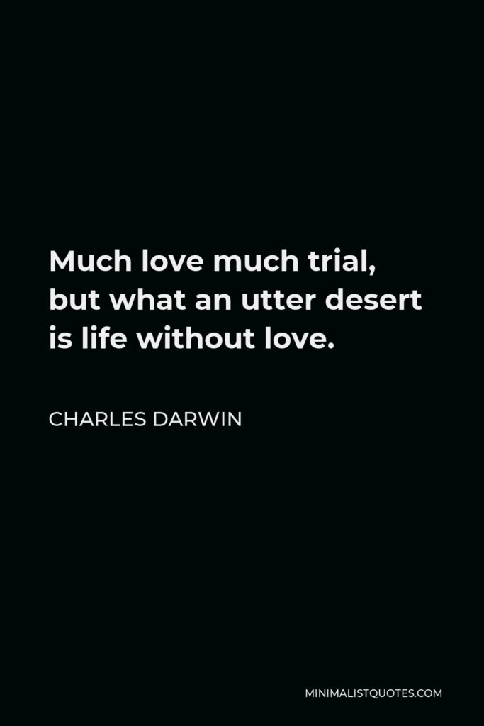 Charles Darwin Quote - Much love much trial, but what an utter desert is life without love.