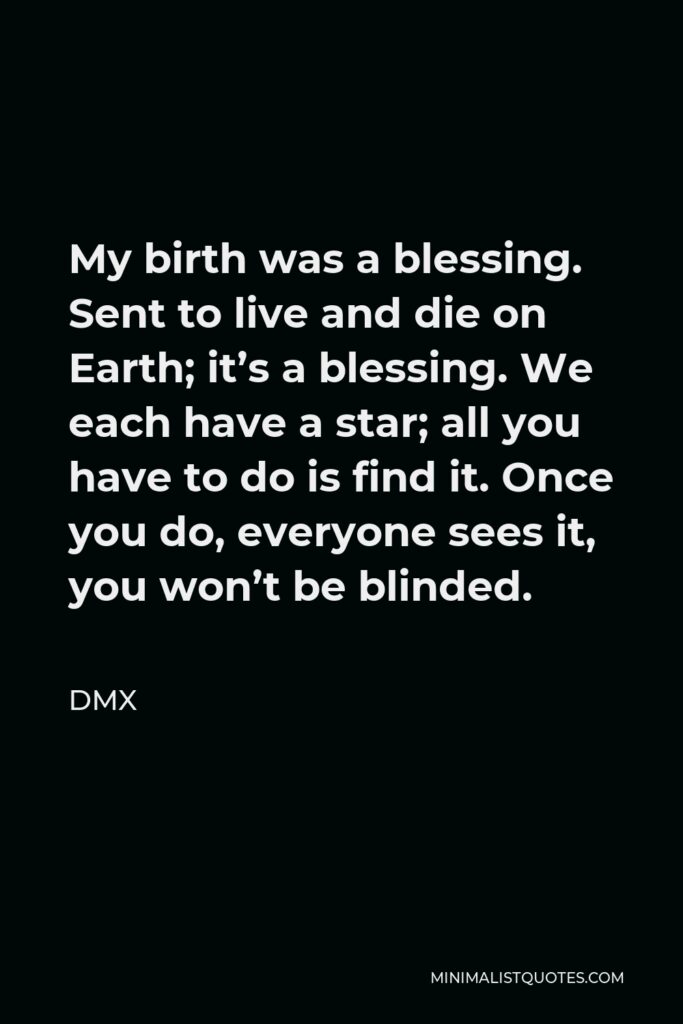 DMX Quote - My birth was a blessing. Sent to live and die on Earth; it’s a blessing. We each have a star; all you have to do is find it. Once you do, everyone sees it, you won’t be blinded.