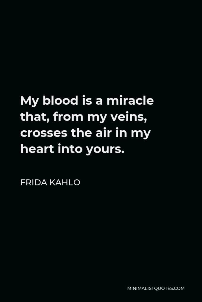 Frida Kahlo Quote - My blood is a miracle that, from my veins, crosses the air in my heart into yours.