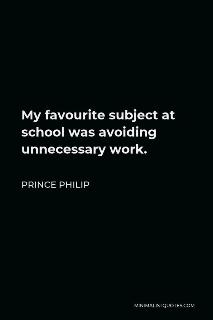 Prince Philip Quote - My favourite subject at school was avoiding unnecessary work.