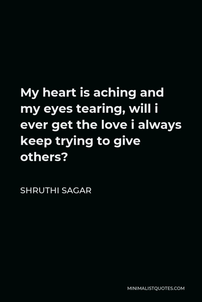Shruthi Sagar Quote - My heart is aching and my eyes tearing, will i ever get the love i always keep trying to give others?