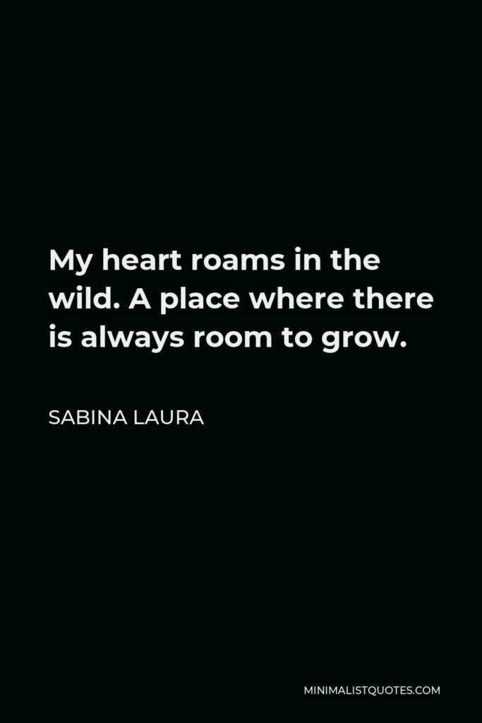 Sabina Laura Quote - My heart roams in the wild. A place where there is always room to grow.