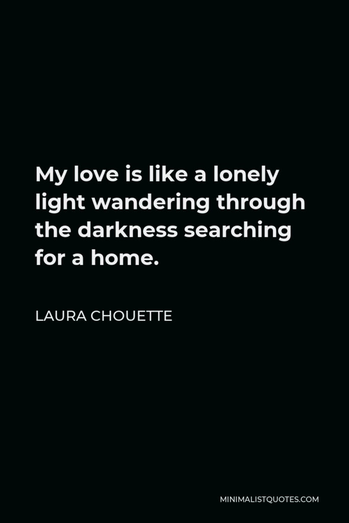 Laura Chouette Quote - My love is like a lonely light wandering through the darkness searching for a home.