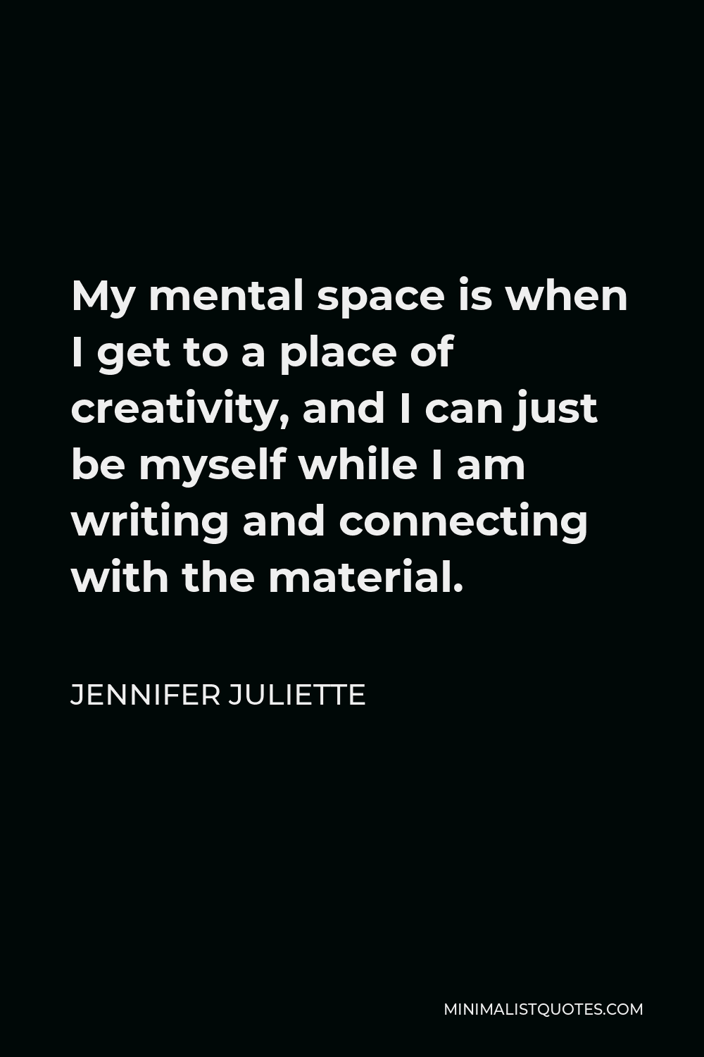 Jennifer Juliette Quote - My mental space is when I get to a place of creativity, and I can just be myself while I am writing and connecting with the material.