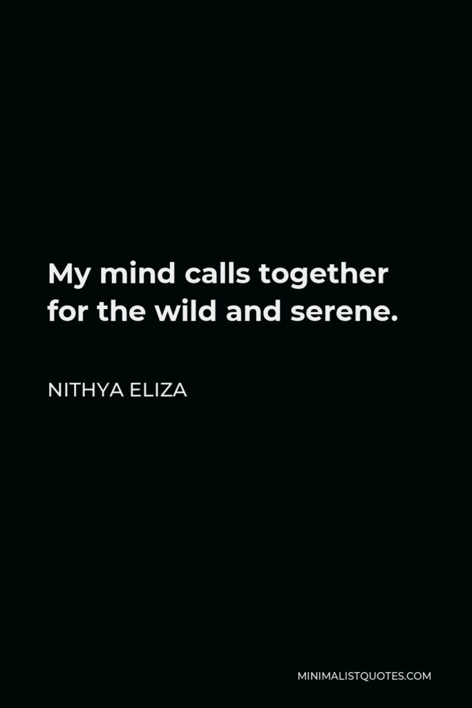 Nithya Eliza Quote - My mind calls together for the wild and serene.