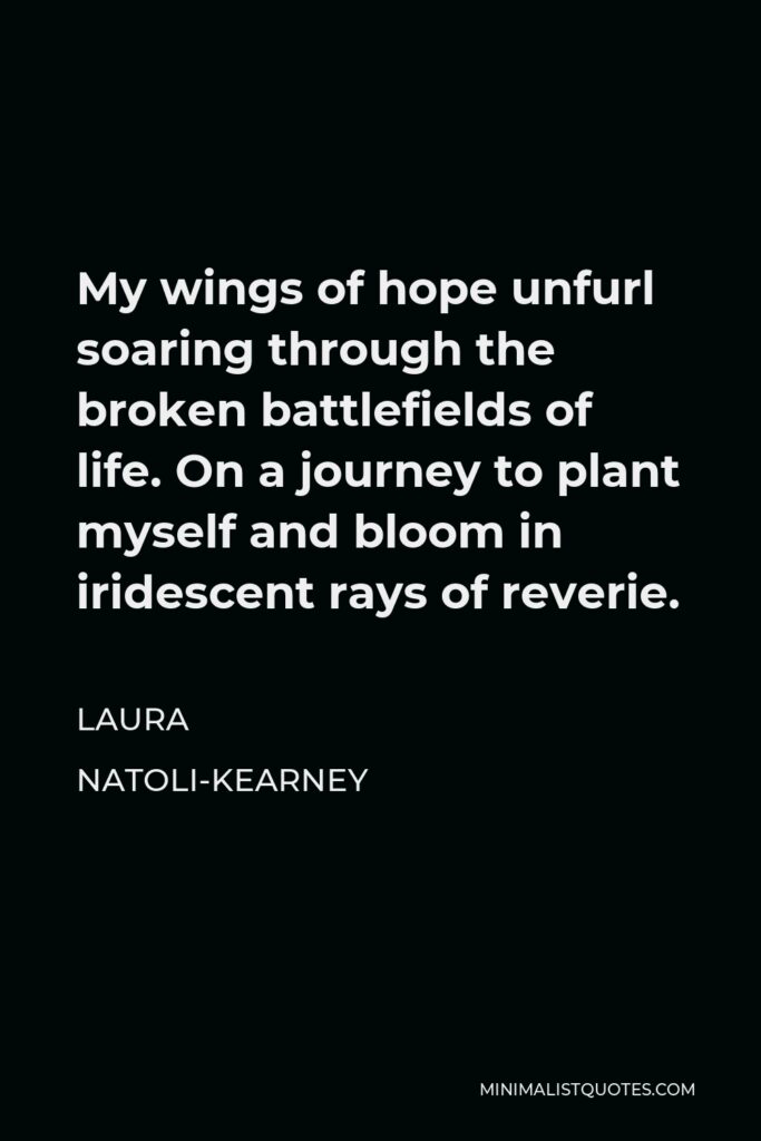 Laura Natoli-Kearney Quote - My wings of hope unfurl soaring through the broken battlefields of life. On a journey to plant myself and bloom in iridescent rays of reverie.