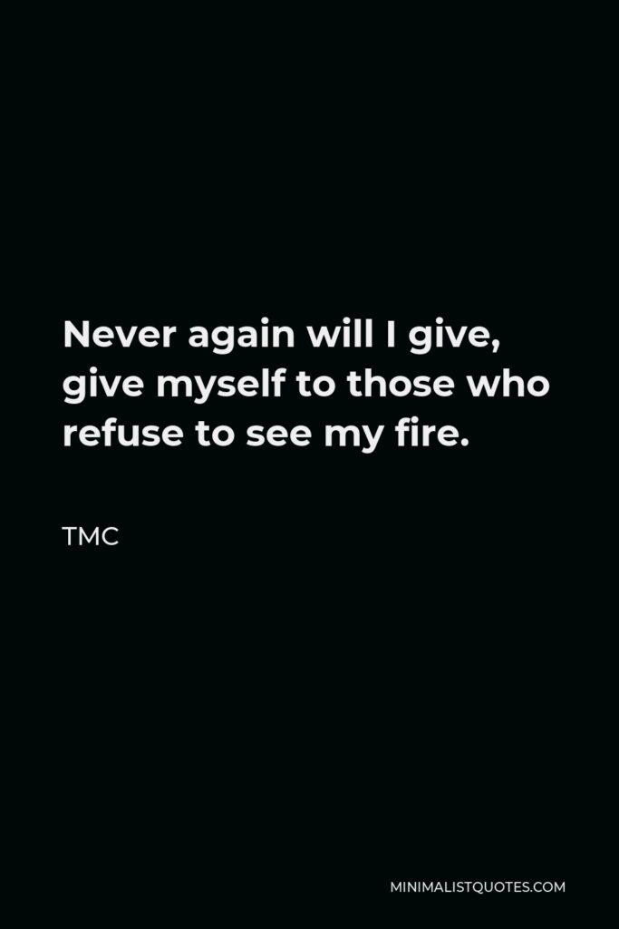 TMC Quote - Never again will I give, give myself to those who refuse to see my fire.