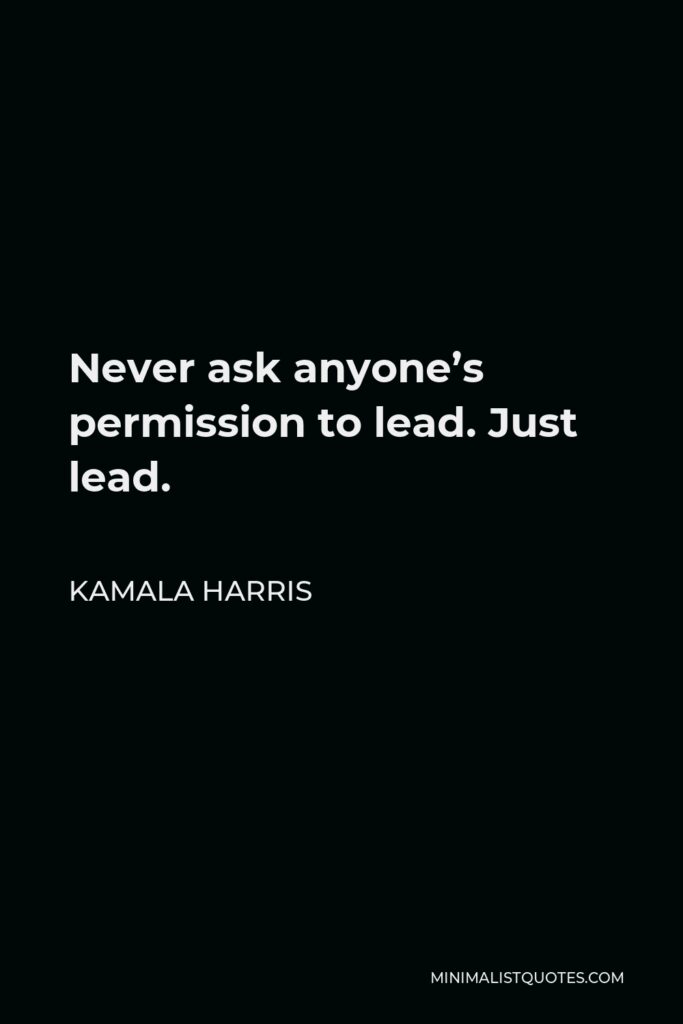 Kamala Harris Quote - Never ask anyone’s permission to lead. Just lead.
