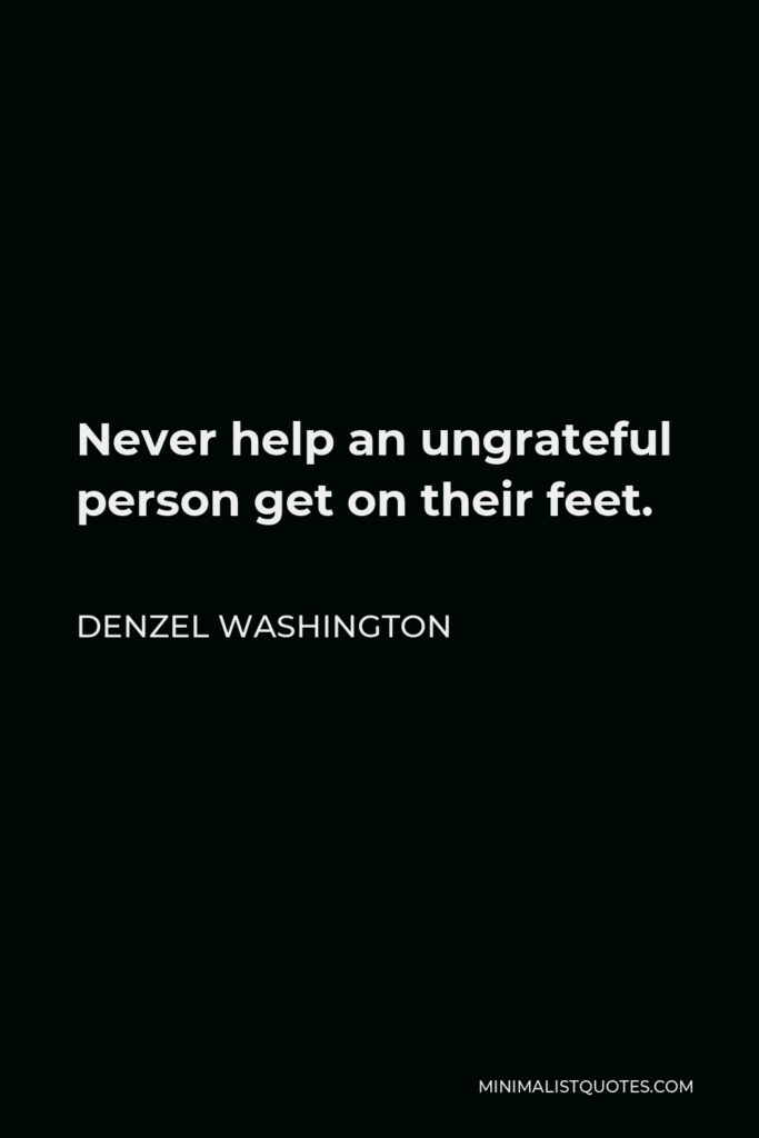 Denzel Washington Quote - Never help an ungrateful person get on their feet.