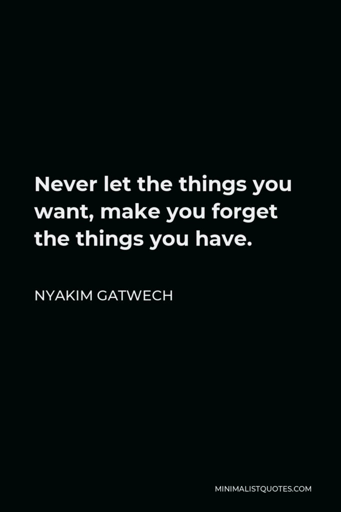 Nyakim Gatwech Quote - Never let the things you want, make you forget the things you have.