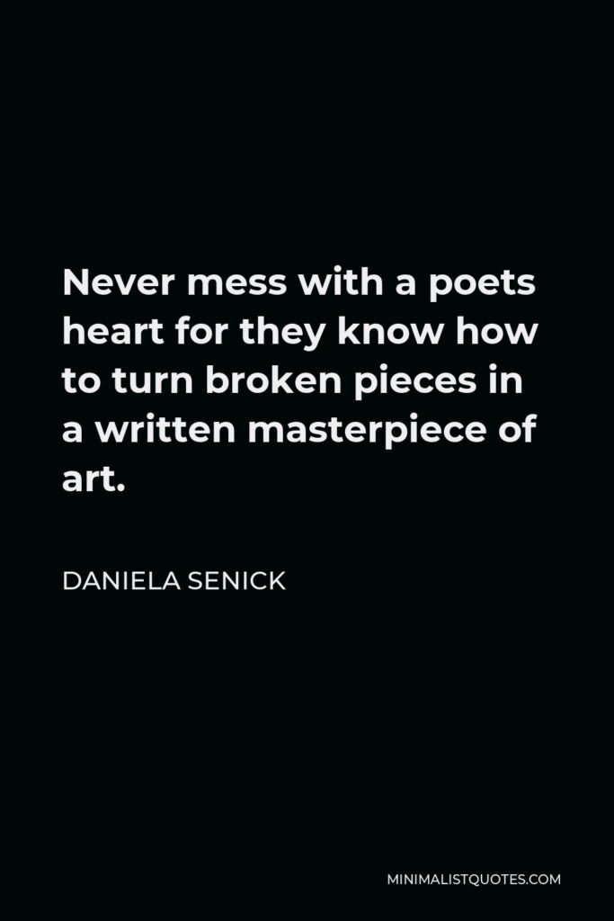 Daniela Senick Quote - Never mess with a poets heart for they know how to turn broken pieces in a written masterpiece of art.