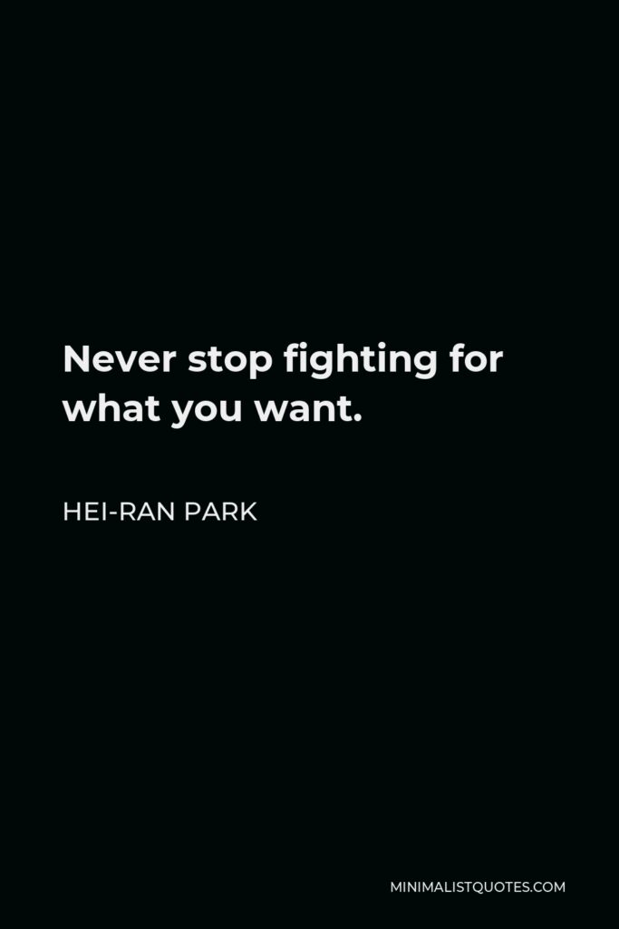 Hei-Ran Park Quote - Never stop fighting for what you want. 
