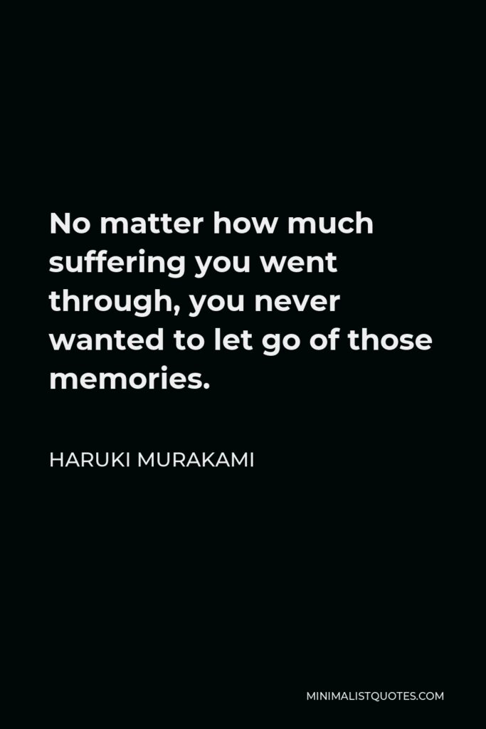 Haruki Murakami Quote - No matter how much suffering you went through, you never wanted to let go of those memories.