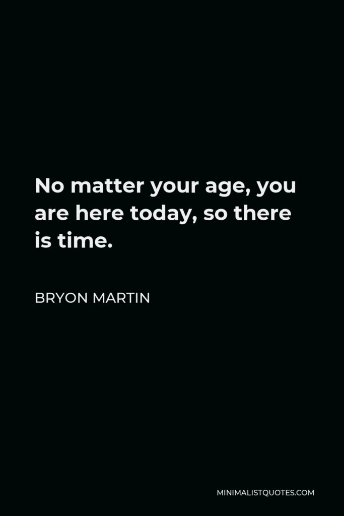 Bryon Martin Quote - No matter your age, you are here today, so there is time.