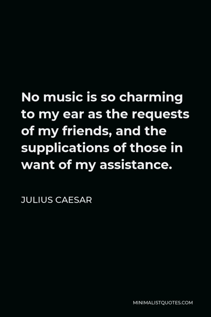Julius Caesar Quote - No music is so charming to my ear as the requests of my friends, and the supplications of those in want of my assistance.