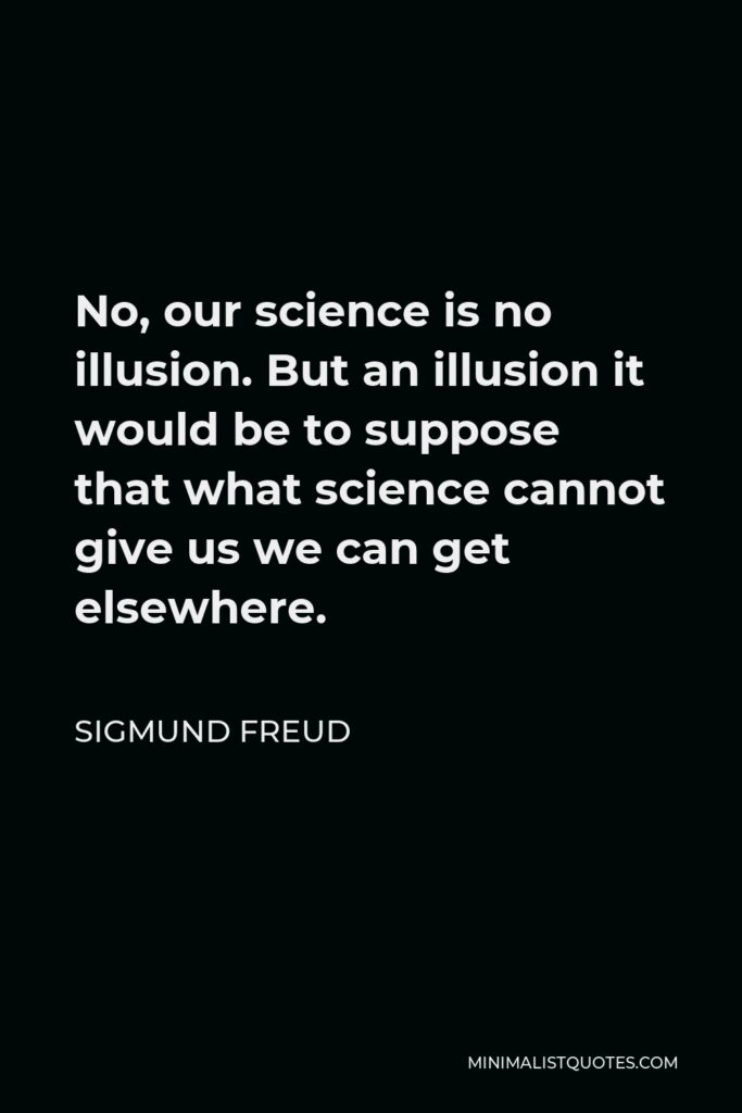 Sigmund Freud Quote - No, our science is no illusion. But an illusion it would be to suppose that what science cannot give us we can get elsewhere.