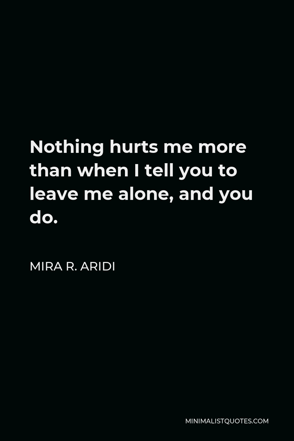 Mira R. Aridi Quote - Nothing hurts me more than when I tell you to leave me alone, and you do.