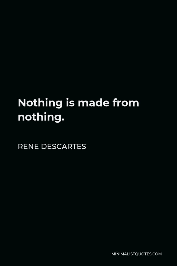 Rene Descartes Quote - Nothing is made from nothing.