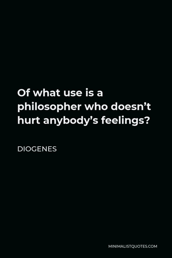 Diogenes Quote - Of what use is a philosopher who doesn’t hurt anybody’s feelings?