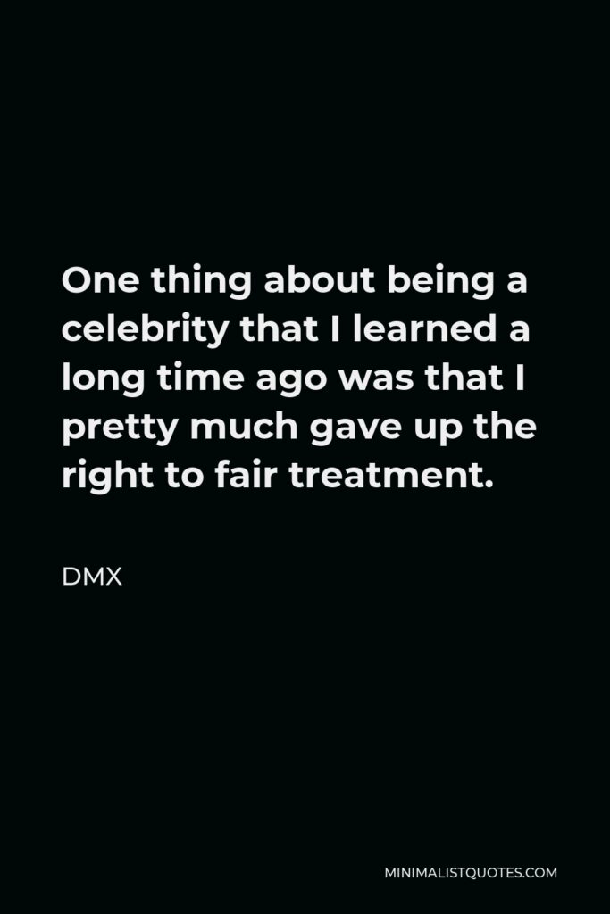 DMX Quote - One thing about being a celebrity that I learned a long time ago was that I pretty much gave up the right to fair treatment.