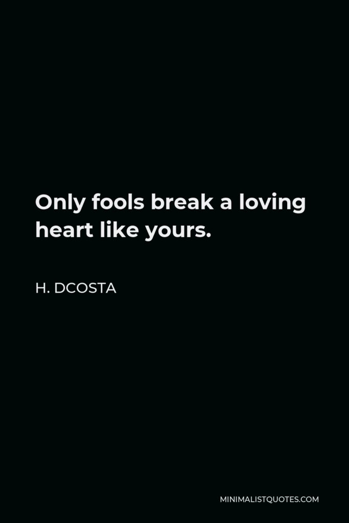 H. Dcosta Quote - Only fools break a loving heart like yours.