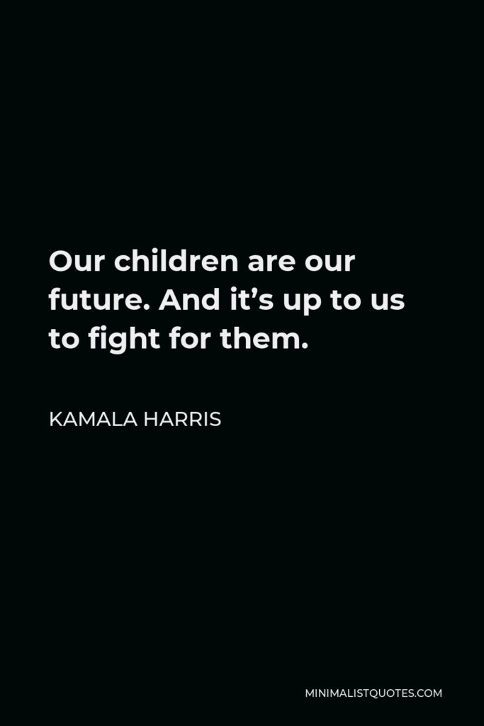 Kamala Harris Quote - Our children are our future. And it’s up to us to fight for them.