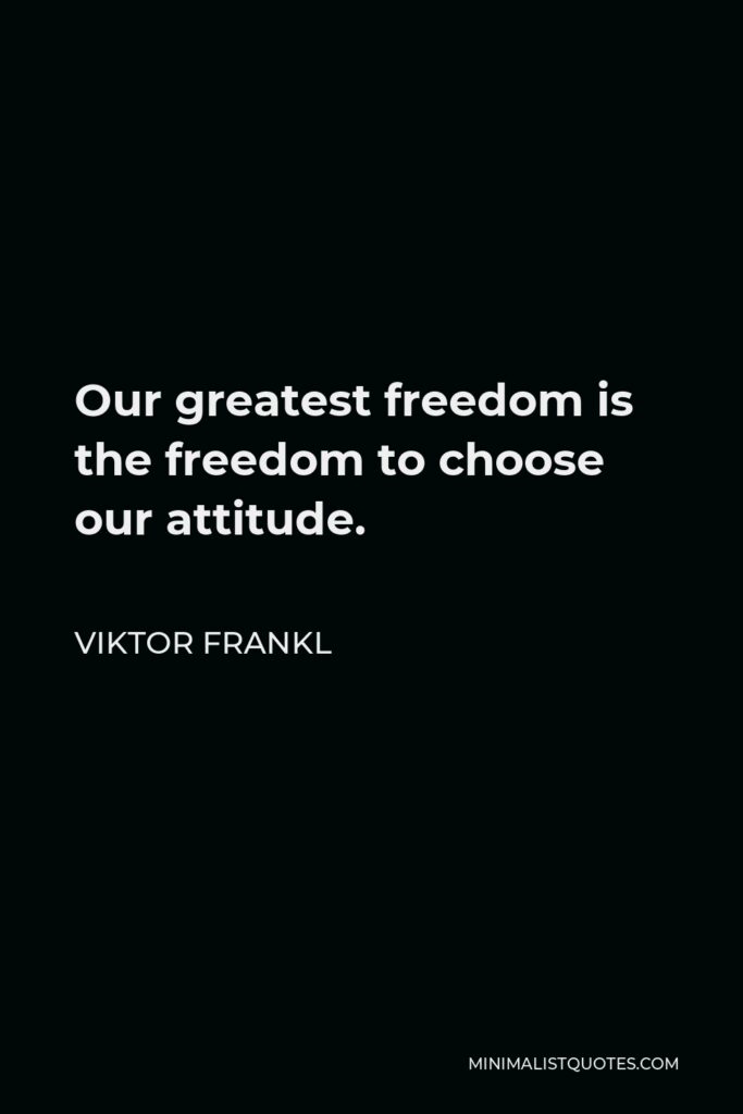 Viktor Frankl Quote - Our greatest freedom is the freedom to choose our attitude.