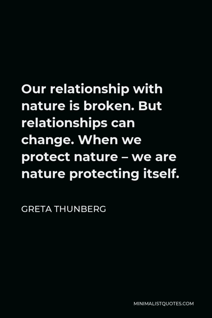 Greta Thunberg Quote - Our relationship with nature is broken. But relationships can change. When we protect nature – we are nature protecting itself.