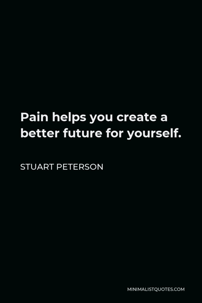 Stuart Peterson Quote - Pain helps you create a better future for yourself.
