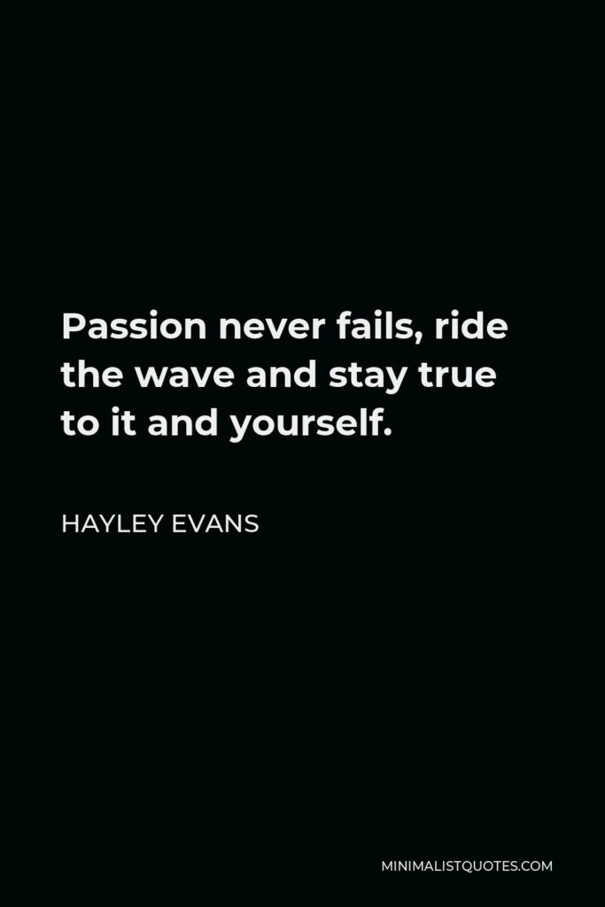 Hayley Evans Quote - Passion never fails, ride the wave and stay true to it and yourself.
