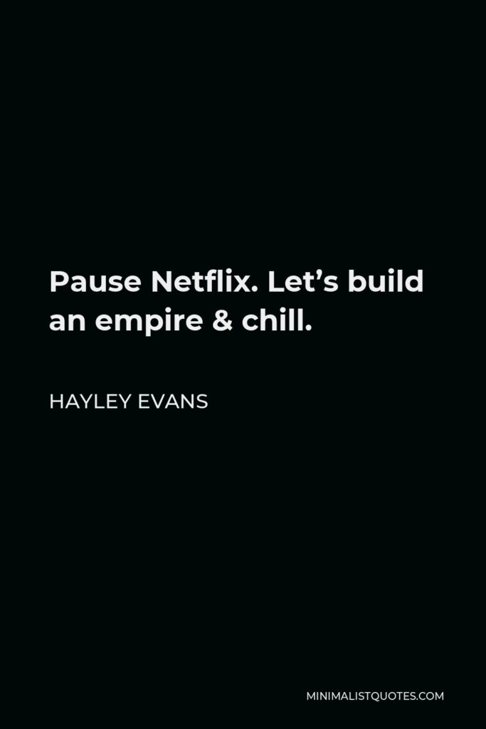 Hayley Evans Quote - Pause Netflix. Let’s build an empire & chill.