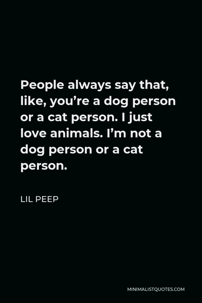 Lil Peep Quote - People always say that, like, you’re a dog person or a cat person. I just love animals. I’m not a dog person or a cat person.