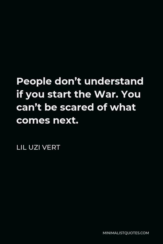 Lil Uzi Vert Quote - People don’t understand if you start the War. You can’t be scared of what comes next.