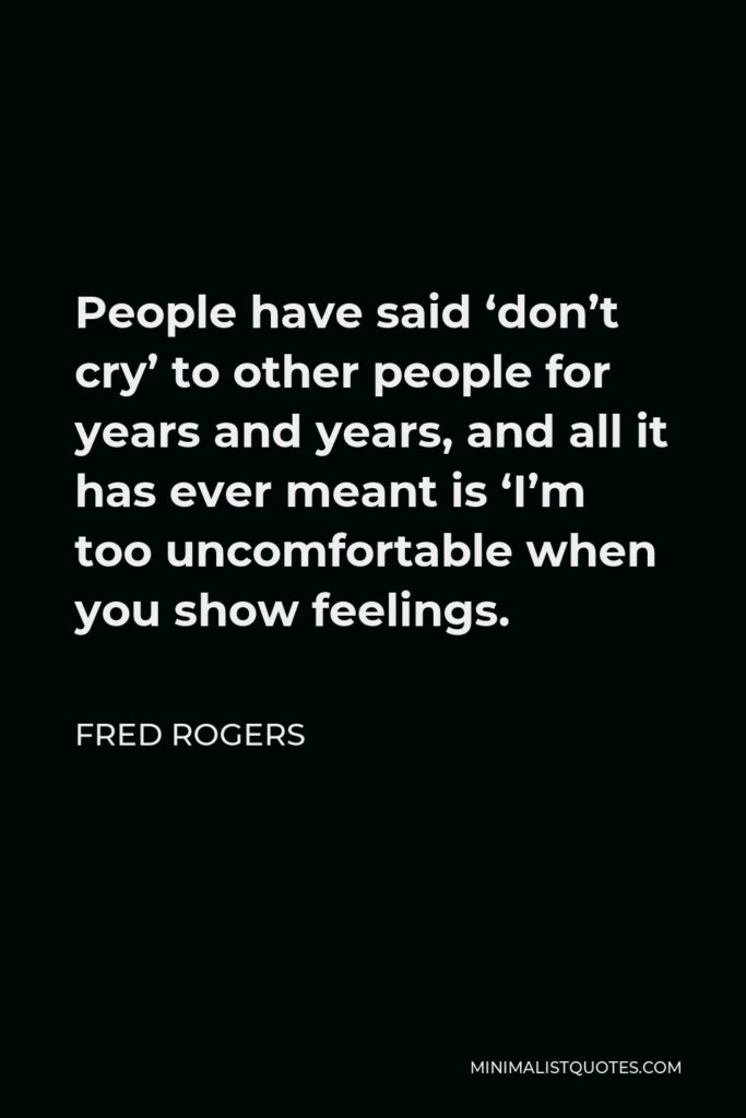 Fred Rogers Quote - People have said ‘don’t cry’ to other people for years and years, and all it has ever meant is ‘I’m too uncomfortable when you show feelings.