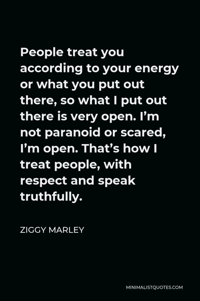 Ziggy Marley Quote - People treat you according to your energy or what you put out there, so what I put out there is very open. I’m not paranoid or scared, I’m open. That’s how I treat people, with respect and speak truthfully.