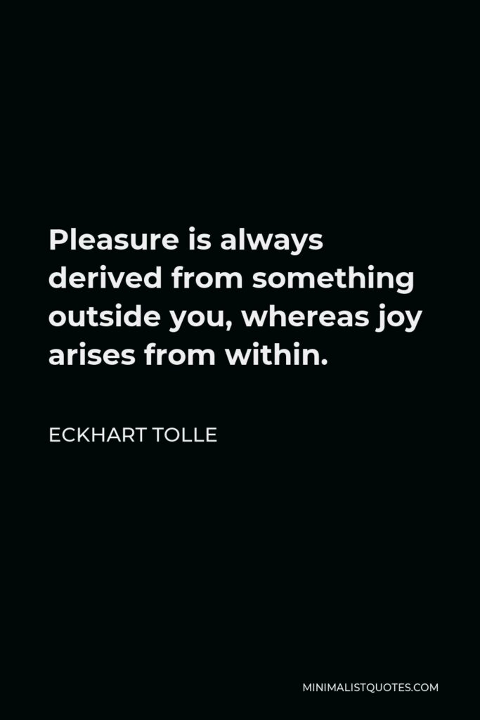 Eckhart Tolle Quote - Pleasure is always derived from something outside you, whereas joy arises from within.