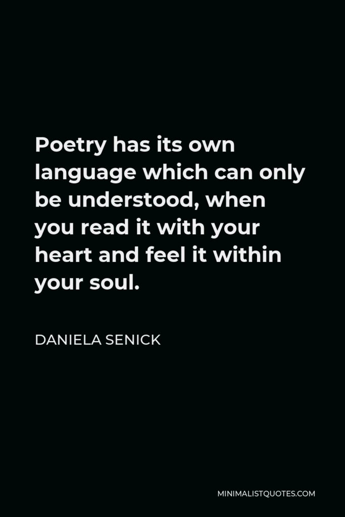 Daniela Senick Quote - Poetry has its own language which can only be understood, when you read it with your heart and feel it within your soul.