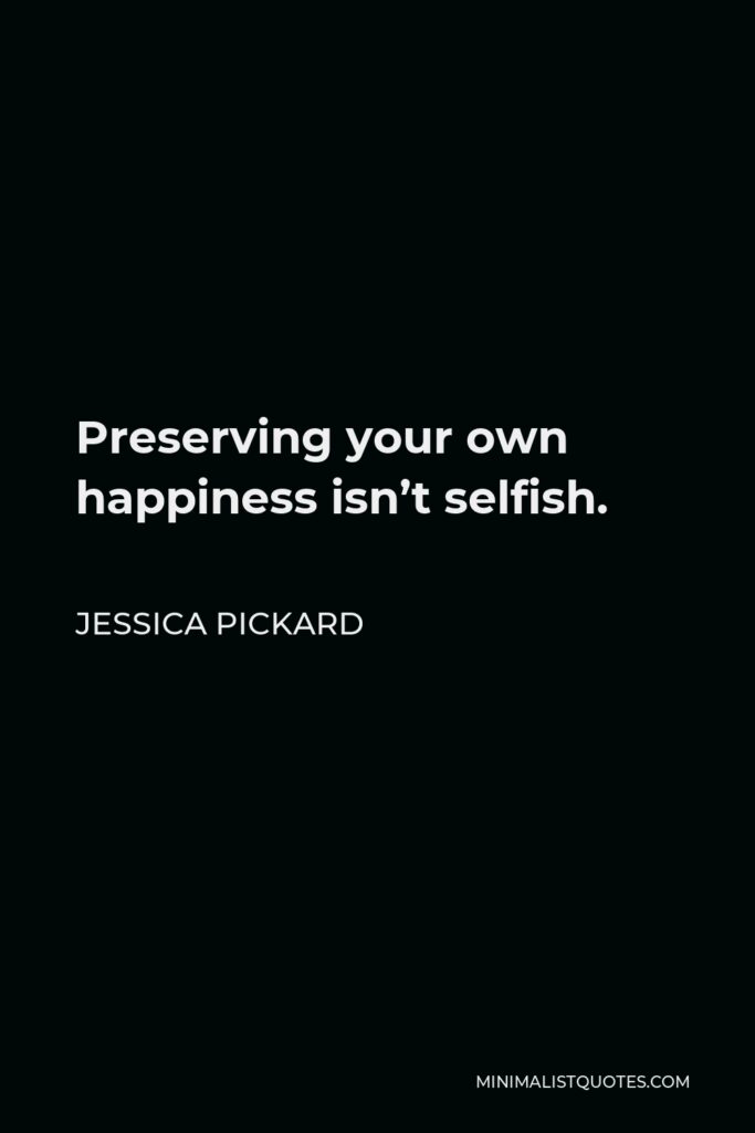 Jessica Pickard Quote - Preserving your own happiness isn’t selfish.