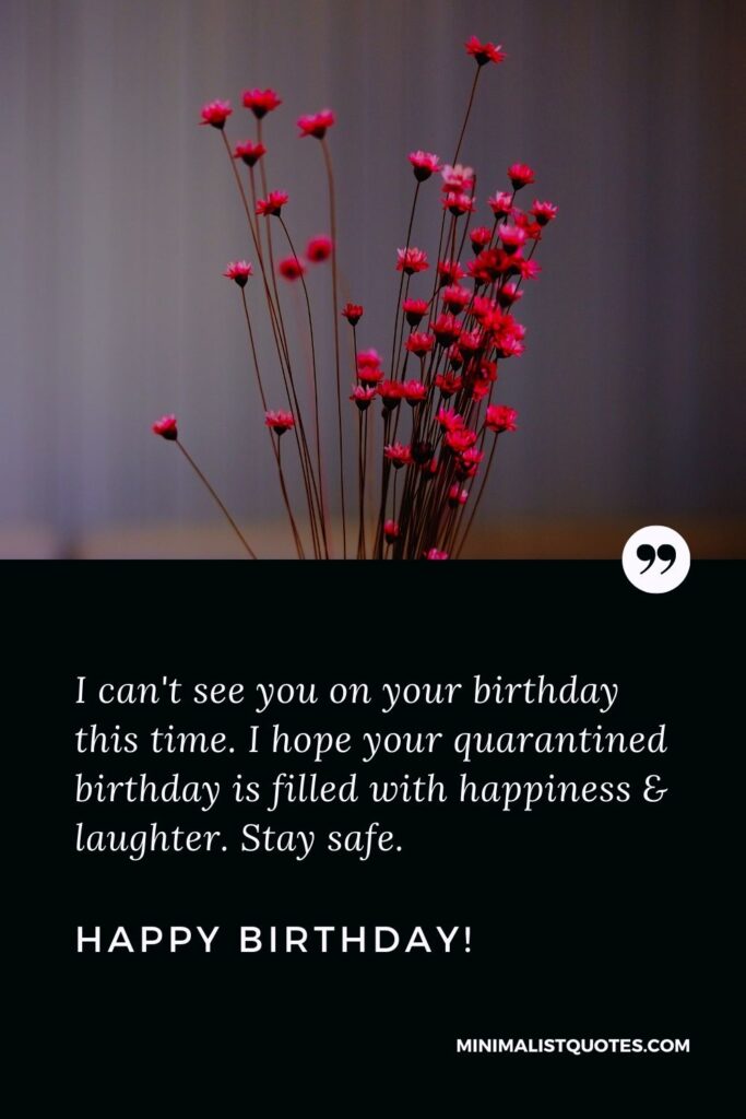 Quarantine Birthday Quote, Wish & Message With Image: I can't see you on your birthday this time. I hope your quarantined birthday is filled with happiness & laughter. Stay safe. Happy Birthday!