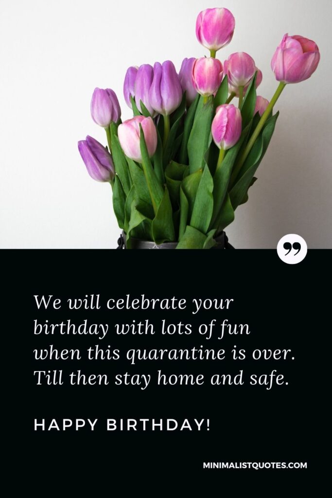 Quarantine Birthday Quote, Wish & Message With Image: We will celebrate your birthday with lots of fun when this quarantine is over. Till then stay home and safe. Happy Birthday!
