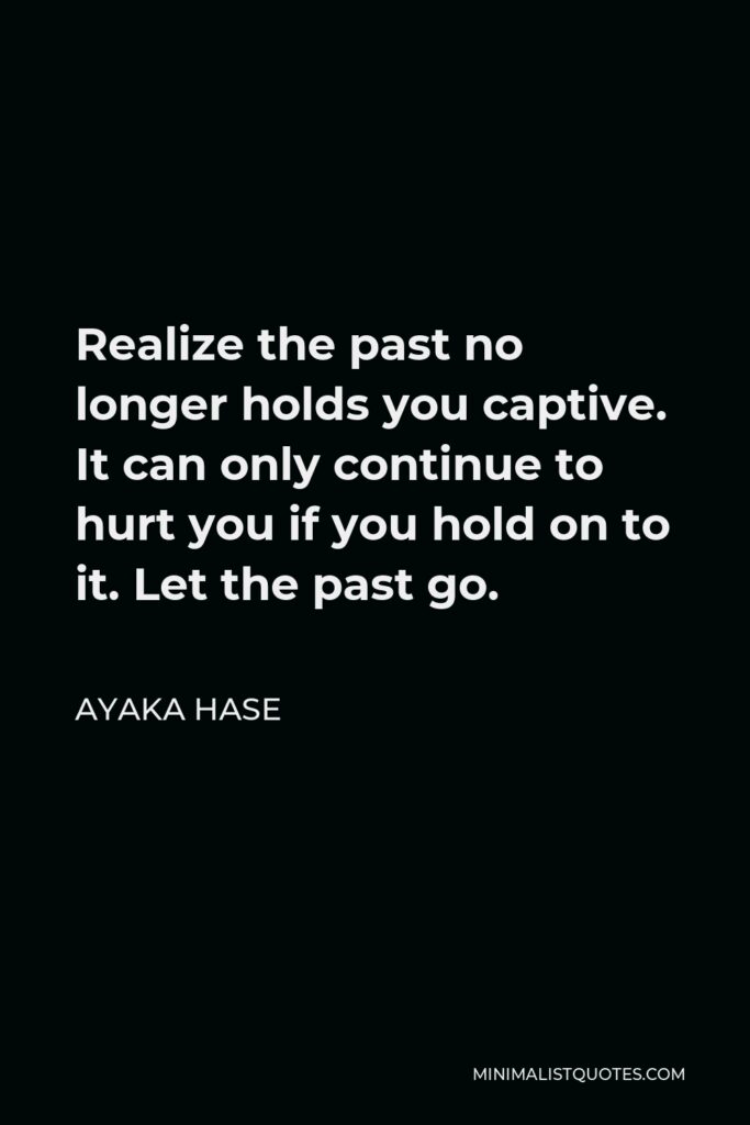 Ayaka Hase Quote - Realize the past no longer holds you captive. It can only continue to hurt you if you hold on to it. Let the past go.