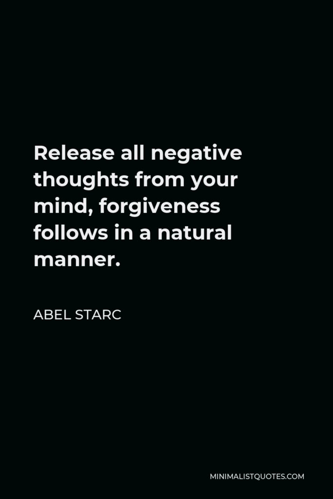 Abel Starc Quote - Release all negative thoughts from your mind, forgiveness follows in a natural manner.