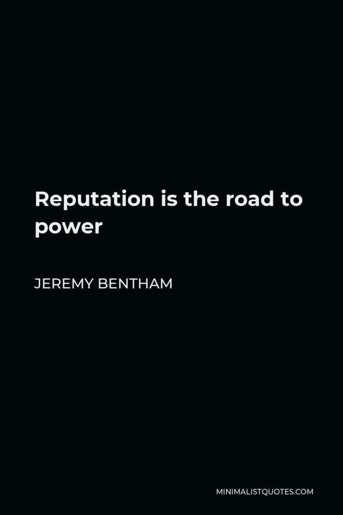 Jeremy Bentham Quote - Reputation is the road to power
