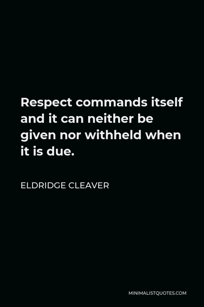 Eldridge Cleaver Quote - Respect commands itself and it can neither be given nor withheld when it is due.