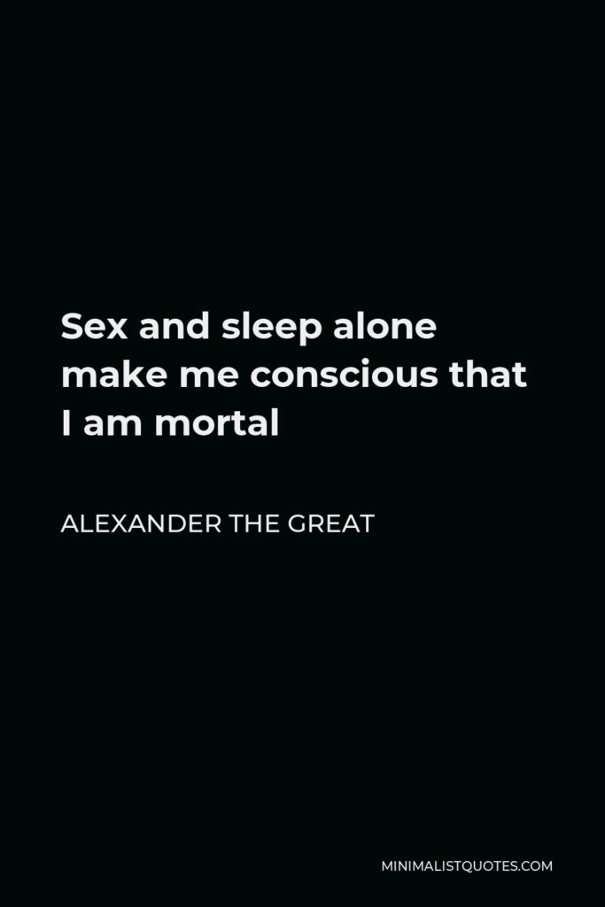 Alexander The Great Quote - Sex and sleep alone make me conscious that I am mortal