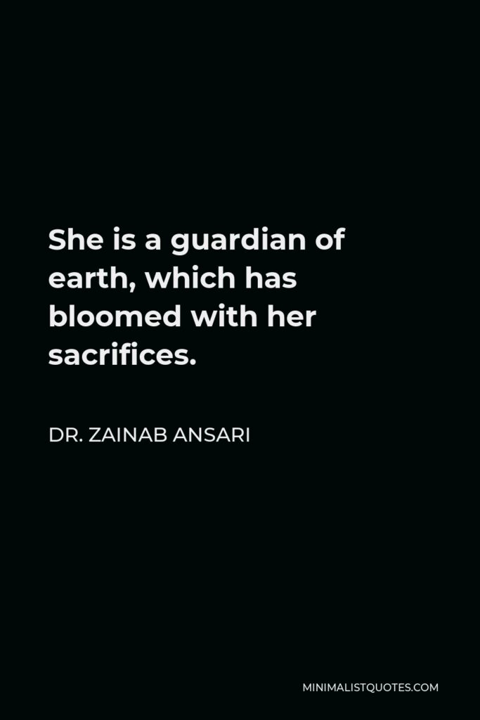 Dr. Zainab Ansari Quote - She is a guardian of earth, which has bloomed with her sacrifices.